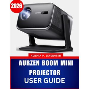 Lensworth, Aurora P. AURZEN BOOM MINI PROJECTOR USER GUIDE 2026: The Complete Step by Step Manual to Master Your Projector with Expert Tips and Tricks for Beginners and Seniors Lensworth, Aurora P. AURZEN BOOM MINI PROJECTOR USER GUIDE 2026: The Complete Step by Step Manual to Master Your Projector with Expert Tips and Tricks for Beginners and Seniors