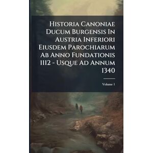 Anonymous Historia Canoniae Ducum Burgensis In Austria Inferiori Eiusdem Parochiarum Ab Anno Fundationis 1112 Usque Ad Annum 1340 Anonymous Historia Canoniae Ducum Burgensis In Austria Inferiori Eiusdem Parochiarum Ab Anno Fundationis 1112 Usque Ad Annum 1340