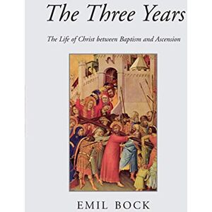 Emil Bock The Three Years: The Life of Christ Between Baptism and Ascension Emil Bock The Three Years: The Life of Christ Between Baptism and Ascension