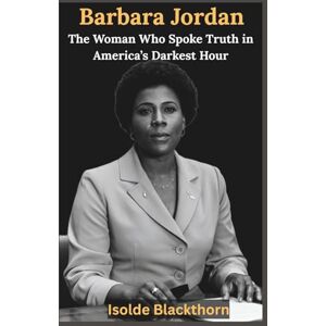 Blackthorn, Isolde Barbara Jordan: The Woman Who Spoke Truth in America’s Darkest Hour: How a Voice from Segregated Texas Helped Restore the Constitution and Inspire a Nation Blackthorn, Isolde Barbara Jordan: The Woman Who Spoke Truth in America’s Darkest Hour: How a Voice from Segregated Texas Helped Restore the Constitution and Inspire a Nation