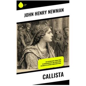 Newman, John Henry Callista: Ein historischer Roman über Glaubenskonflikte und moralische Dilemmata im antiken römischen Reich Newman, John Henry Callista: Ein historischer Roman über Glaubenskonflikte und moralische Dilemmata im antiken römischen Reich