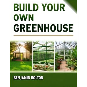 Bolton, Benjamin Build Your Own Greenhouse: Greenhouse Gardening for Beginners — Passive-Solar Methods & Sustainable Practices for Year-Round Harvests Bolton, Benjamin Build Your Own Greenhouse: Greenhouse Gardening for Beginners — Passive-Solar Methods & Sustainable Practices for Year-Round Harvests