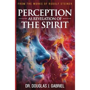 Gabriel, Dr. Douglas J. Perception as Revelation of the Spirit (From the Works of Rudolf Steiner) Gabriel, Dr. Douglas J. Perception as Revelation of the Spirit (From the Works of Rudolf Steiner)