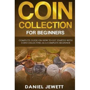 Jewett, Daniel Coin Collection For Beginners: Complete Guide On How To Get Started With Coin Collecting As A Complete Beginner (Treasure Wealth) Jewett, Daniel Coin Collection For Beginners: Complete Guide On How To Get Started With Coin Collecting As A Complete Beginner (Treasure Wealth)