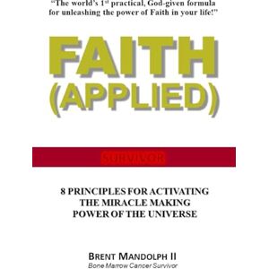 Mandolph II, Mr. Brent Faith Applied: 8 Principles for Activating the Miracle Making Power of the Universe: Volume 1 Mandolph II, Mr. Brent Faith Applied: 8 Principles for Activating the Miracle Making Power of the Universe: Volume 1