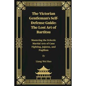 Hao, Liang Wei The Victorian Gentleman's Self-Defense Guide: The Lost Art of Bartitsu: Mastering the Eclectic Martial Arts of Cane Fighting, Jujutsu, and Pugilism Hao, Liang Wei The Victorian Gentleman's Self-Defense Guide: The Lost Art of Bartitsu: Mastering the Eclectic Martial Arts of Cane Fighting, Jujutsu, and Pugilism