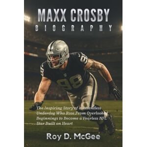 D. McGee, Roy Maxx Crosby Biography: The Inspiring Story of a Relentless Underdog Who Rose from Overlooked Beginnings to Become a Fearless NFL Star Built on Heart D. McGee, Roy Maxx Crosby Biography: The Inspiring Story of a Relentless Underdog Who Rose from Overlooked Beginnings to Become a Fearless NFL Star Built on Heart