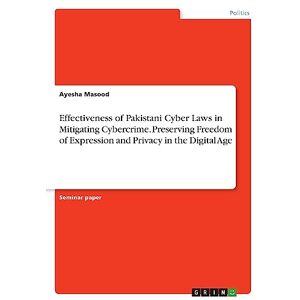 Masood, Ayesha Effectiveness of Pakistani Cyber Laws in Mitigating Cybercrime. Preserving Freedom of Expression and Privacy in the Digital Age Masood, Ayesha Effectiveness of Pakistani Cyber Laws in Mitigating Cybercrime. Preserving Freedom of Expression and Privacy in the Digital Age