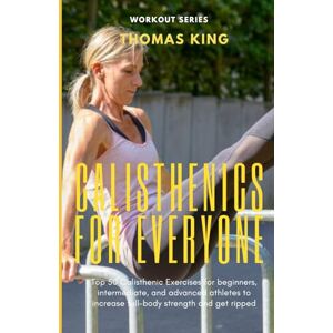 King, Thomas Calisthenics for Everyone: Top 50 Calisthenic Exercises for beginners, intermediate, and advanced athletes to increase full-body strength and get ripped. King, Thomas Calisthenics for Everyone: Top 50 Calisthenic Exercises for beginners, intermediate, and advanced athletes to increase full-body strength and get ripped.