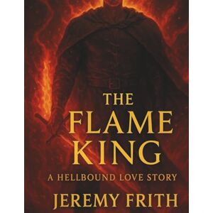 Frith, Jeremy The Flame King A Hellbound Love Story Frith, Jeremy The Flame King A Hellbound Love Story