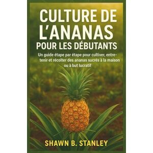 Stanley CULTURE DE L'ANANAS POUR LES DÉBUTANTS: Un guide étape par étape pour cultiver, entretenir et récolter des ananas sucrés à la maison ou à but lucratif Stanley CULTURE DE L'ANANAS POUR LES DÉBUTANTS: Un guide étape par étape pour cultiver, entretenir et récolter des ananas sucrés à la maison ou à but lucratif