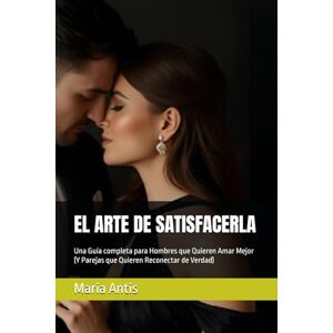 Antis, Maria EL ARTE DE SATISFACERLA: Una Guía completa para Hombres que Quieren Amar Mejor (Y Parejas que Quieren Reconectar de Verdad) Antis, Maria EL ARTE DE SATISFACERLA: Una Guía completa para Hombres que Quieren Amar Mejor (Y Parejas que Quieren Reconectar de Verdad)