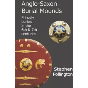 Pollington, Stephen Anglo-Saxon Burial Mounds: Princely Burials in the 6th & 7th Centuries: Princely Burials in the 6th and 7th Centuries Pollington, Stephen Anglo-Saxon Burial Mounds: Princely Burials in the 6th & 7th Centuries: Princely Burials in the 6th and 7th Centuries