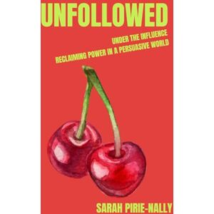 Pirie-Nally, Sarah UNFOLLOWED: You’re Under the Influence — Reclaiming Power in a Persuasive World Pirie-Nally, Sarah UNFOLLOWED: You’re Under the Influence — Reclaiming Power in a Persuasive World