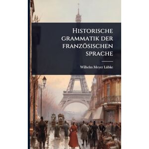 Meyer-Lã1/4bke, Wilhelm Historische grammatik der französischen sprache Meyer-Lã1/4bke, Wilhelm Historische grammatik der französischen sprache