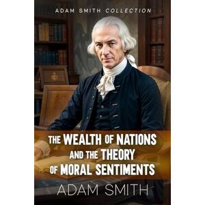 Smith, Adam Adam Smith Collection: The Wealth of Nations and The Theory of Moral Sentiments Smith, Adam Adam Smith Collection: The Wealth of Nations and The Theory of Moral Sentiments
