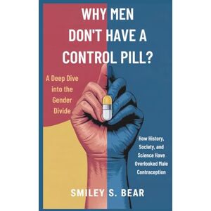 S. Bear, Smiley Why Men Don’t Have a Birth Control Pill: A Deep Dive into the Gender Divide: How History, Society, and Science Have Overlooked Male Contraception S. Bear, Smiley Why Men Don’t Have a Birth Control Pill: A Deep Dive into the Gender Divide: How History, Society, and Science Have Overlooked Male Contraception