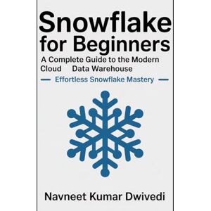 Dwivedi, Navneet Kumar Snowflake for Beginners A Complete Guide to the Modern Cloud Data Warehouse: Effortless Snowflake Mastery Dwivedi, Navneet Kumar Snowflake for Beginners A Complete Guide to the Modern Cloud Data Warehouse: Effortless Snowflake Mastery