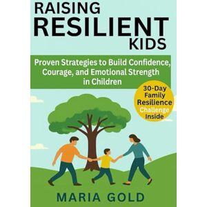 Gold, Maria Raising Resilient Kids: Proven Strategies to Build Confidence, Courage, and Emotional Strength in Children Gold, Maria Raising Resilient Kids: Proven Strategies to Build Confidence, Courage, and Emotional Strength in Children