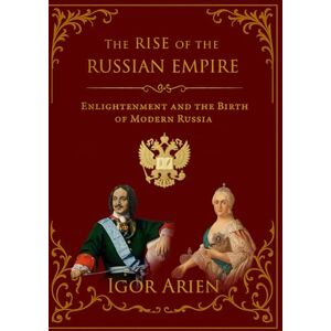 Arien, Igor The Rise of the Russian Empire: Enlightenment and the Birth of Modern Russia Arien, Igor The Rise of the Russian Empire: Enlightenment and the Birth of Modern Russia