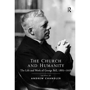 Chandler, Andrew The Church and Humanity: The Life and Work of George Bell, 1883–1958 Chandler, Andrew The Church and Humanity: The Life and Work of George Bell, 1883–1958