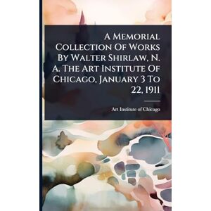 A Memorial Collection Of Works By Walter Shirlaw, N. A. The Art Institute Of Chicago, January 3 To 22, 1911 A Memorial Collection Of Works By Walter Shirlaw, N. A. The Art Institute Of Chicago, January 3 To 22, 1911