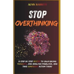 Barrett, Alvin Stop overthinking: A Step-by-Step System to Calm Racing Thoughts, End Analysis Paralysis, and Take Confident Action Today Barrett, Alvin Stop overthinking: A Step-by-Step System to Calm Racing Thoughts, End Analysis Paralysis, and Take Confident Action Today