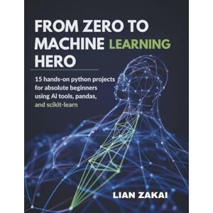ZAKAI, LIAN From Zero to Machine Learning Hero: 15 Hands-On Python Projects for Absolute Beginners Using AI Tools, Pandas, and Scikit-Learn ZAKAI, LIAN From Zero to Machine Learning Hero: 15 Hands-On Python Projects for Absolute Beginners Using AI Tools, Pandas, and Scikit-Learn