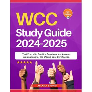 Sturm, Allana WCC Study Guide 2024-2025: Test Prep with Practice Questions and Answer Explanations for the Wound Care Certification Sturm, Allana WCC Study Guide 2024-2025: Test Prep with Practice Questions and Answer Explanations for the Wound Care Certification