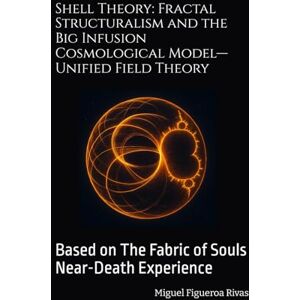 Figueroa Rivas, Miguel Shell Theory: Fractal Structuralism and the Big Infusion Cosmological Model—Unified Field Theory: Based on The Fabric of Souls Near-Death Experience Figueroa Rivas, Miguel Shell Theory: Fractal Structuralism and the Big Infusion Cosmological Model—Unified Field Theory: Based on The Fabric of Souls Near-Death Experience