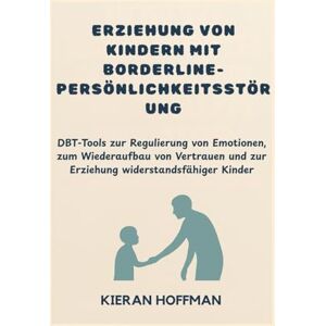 Hoffman, Kieran ERZIEHUNG VON KINDERN MIT BORDERLINE-PERSÖNLICHKEITSSTÖRUNG: DBT-Tools zur Regulierung von Emotionen, zum Wiederaufbau von Vertrauen und zur Erziehung widerstandsfähiger Kinder Hoffman, Kieran ERZIEHUNG VON KINDERN MIT BORDERLINE-PERSÖNLICHKEITSSTÖRUNG: DBT-Tools zur Regulierung von Emotionen, zum Wiederaufbau von Vertrauen und zur Erziehung widerstandsfähiger Kinder