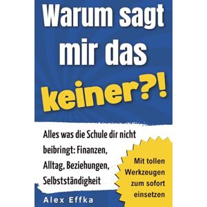 Effka, Alex Warum sagt mir das keiner?! Der Life-Skills-Ratgeber für junge Erwachsene: Alles, was die Schule dir nicht beibringt: Finanzen, Alltag, Beziehungen, Selbstständigkeit Effka, Alex Warum sagt mir das keiner?! Der Life-Skills-Ratgeber für junge Erwachsene: Alles, was die Schule dir nicht beibringt: Finanzen, Alltag, Beziehungen, Selbstständigkeit