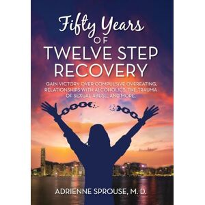Sprouse M D, Adrienne Fifty Years of Twelve Step Recovery: Gain victory over compulsive overeating, relationships with alcoholics, the trauma of sexual abuse, and more Sprouse M D, Adrienne Fifty Years of Twelve Step Recovery: Gain victory over compulsive overeating, relationships with alcoholics, the trauma of sexual abuse, and more