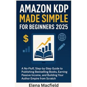Macfield, Elena Amazon KDP Made Simple for Beginners 2025: A No-Fluff, Step-by-Step Guide to Publishing Bestselling Books, Earning Passive Income, and Building Your Author Empire from Scratch Macfield, Elena Amazon KDP Made Simple for Beginners 2025: A No-Fluff, Step-by-Step Guide to Publishing Bestselling Books, Earning Passive Income, and Building Your Author Empire from Scratch