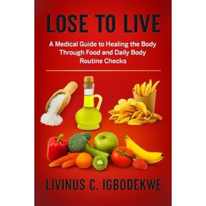 Igbodekwe, Livinus C. LOSE TO LIVE: A Medical Guide to Healing the Body Through Food and Daily Body Routine Checks Igbodekwe, Livinus C. LOSE TO LIVE: A Medical Guide to Healing the Body Through Food and Daily Body Routine Checks