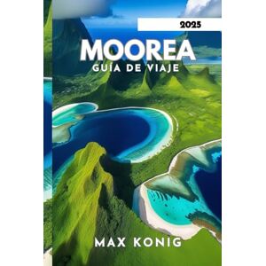 KONIG, MAX MOOREA GUÍA DE VIAJE 2025: Explore sus impresionantes paisajes, cultura y actividades. KONIG, MAX MOOREA GUÍA DE VIAJE 2025: Explore sus impresionantes paisajes, cultura y actividades.