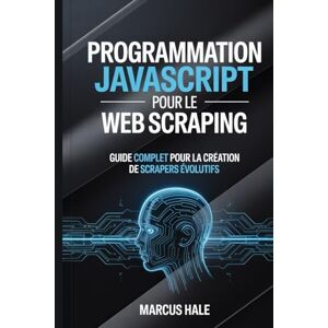 Hale, Marcus Programmation JavaScript pour le web scraping: Guide complet pour la création de scrapers évolutifs Hale, Marcus Programmation JavaScript pour le web scraping: Guide complet pour la création de scrapers évolutifs
