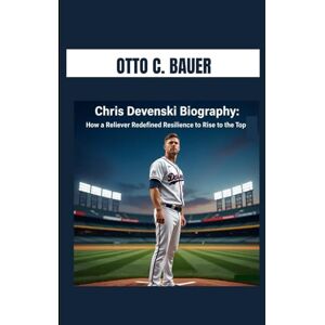 C. BAUER, OTTO CHRIS DEVENSKI BIOGRAPHY : HOW A RELIEVER REDEFINED RESILIENCE TO RISE TO THE TOP: THE RELUCTANT STAR WHO BECAME A GAME CHANGER IN THE MAJOR C. BAUER, OTTO CHRIS DEVENSKI BIOGRAPHY : HOW A RELIEVER REDEFINED RESILIENCE TO RISE TO THE TOP: THE RELUCTANT STAR WHO BECAME A GAME CHANGER IN THE MAJOR