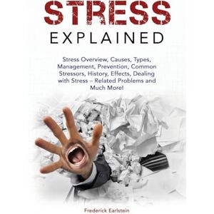 Earlstein, Frederick Stress Explained: Stress Overview, Causes, Types, Management, Prevention, Common Stressors, History, Effects, Dealing with Stress – Related Problems and Much More! Earlstein, Frederick Stress Explained: Stress Overview, Causes, Types, Management, Prevention, Common Stressors, History, Effects, Dealing with Stress – Related Problems and Much More!