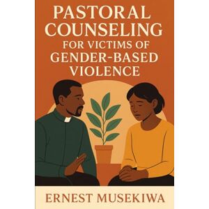 Musekiwa, Dr. Ernest Pastoral Counseling for Victims of Gender Based Violence Musekiwa, Dr. Ernest Pastoral Counseling for Victims of Gender Based Violence