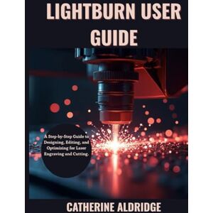 Aldridge, Catherine Lightburn user guide: A step-by-step guide to designing, editing and optimizing for laser engraving and cutting. Aldridge, Catherine Lightburn user guide: A step-by-step guide to designing, editing and optimizing for laser engraving and cutting.