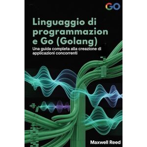 REED, MAXWELL Linguaggio di programmazione Go (Golang): Una guida completa alla creazione di applicazioni concorrenti REED, MAXWELL Linguaggio di programmazione Go (Golang): Una guida completa alla creazione di applicazioni concorrenti