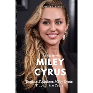 R. Eilers, Donita Miley Cyrus (A Biography): Endless Evolution: Miley Cyrus Through the Years R. Eilers, Donita Miley Cyrus (A Biography): Endless Evolution: Miley Cyrus Through the Years