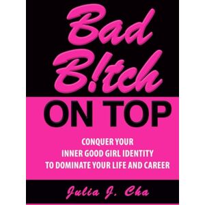 Cha, Julia J. Bad B!tch On Top: Conquer Your Inner Good Girl Identity to Dominate Your Life and Career Cha, Julia J. Bad B!tch On Top: Conquer Your Inner Good Girl Identity to Dominate Your Life and Career