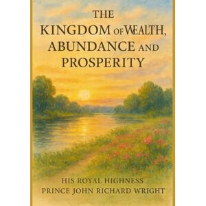 Wright, His Royal Highness Prince John Richard The Kingdom of Wealth, Abundance and Prosperity Wright, His Royal Highness Prince John Richard The Kingdom of Wealth, Abundance and Prosperity