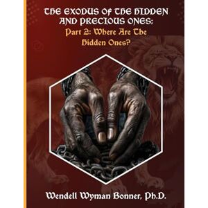 Bonner PH D, Wendell Wyman The Exodus of The Hidden and Precious Ones: PART 2: Where Are The Hidden Ones? Bonner PH D, Wendell Wyman The Exodus of The Hidden and Precious Ones: PART 2: Where Are The Hidden Ones?