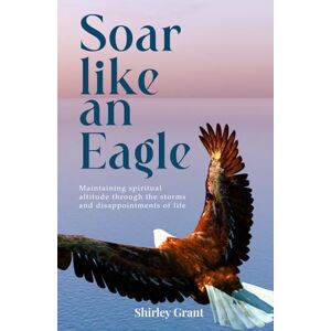 Grant, Shirley Soar Like An Eagle: Maintaining spiritual altitude through the storms and disappointments of life Grant, Shirley Soar Like An Eagle: Maintaining spiritual altitude through the storms and disappointments of life