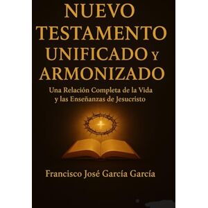 Garcia Garcia, Francisco jose Nuevo Testamento unificado y armonizado: Una relación compleata de laVida y las enseñanzas de Jesucristo Garcia Garcia, Francisco jose Nuevo Testamento unificado y armonizado: Una relación compleata de laVida y las enseñanzas de Jesucristo