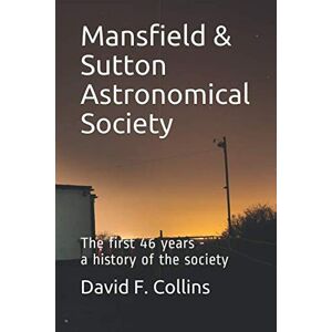 Collins, Mr David F Mansfield & Sutton Astronomical Society: The first 46 years a history of the society Collins, Mr David F Mansfield & Sutton Astronomical Society: The first 46 years a history of the society