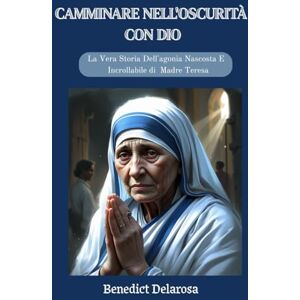 Delarosa, Benedict Camminare Nell'oscurità Con Dio: La Vera Storia Dell'agonia Nascosta E Dell'amore Incrollabile Di Madre Teresa (Biografia di una santa cattolica) Delarosa, Benedict Camminare Nell'oscurità Con Dio: La Vera Storia Dell'agonia Nascosta E Dell'amore Incrollabile Di Madre Teresa (Biografia di una santa cattolica)